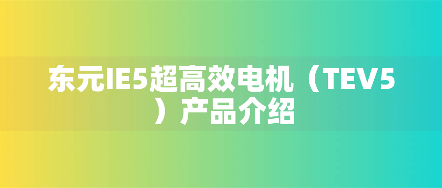 東元 IE5 超高效電機 | TECO TEV5 系列 高效節能三相異步電機 - TECO東元電機 | 變頻器·伺服電機·減速機·電機解決方案
