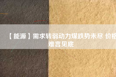 【能源】需求轉(zhuǎn)弱動(dòng)力煤跌勢(shì)未盡 價(jià)格難言見底