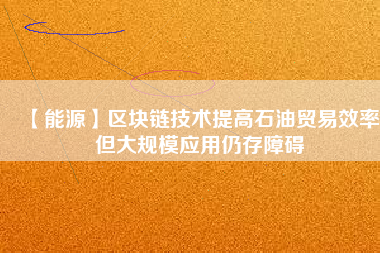 【能源】區塊鏈技術提高石油貿易效率 但大規模應用仍存障礙