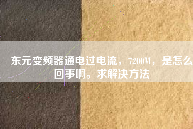 東元變頻器通電過電流,7200M,是怎么回事啊。求解決方法