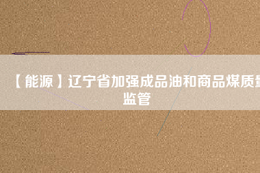 【能源】遼寧省加強成品油和商品煤質(zhì)量監(jiān)管