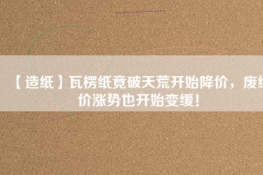 【造紙】瓦楞紙竟破天荒開始降價，廢紙價漲勢也開始變緩！