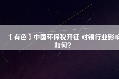 【有色】中國環保稅開征 對錫行業影響如何？