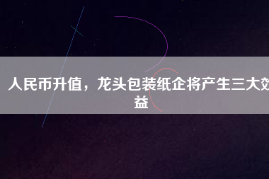 人民幣升值，龍頭包裝紙企將產生三大效益