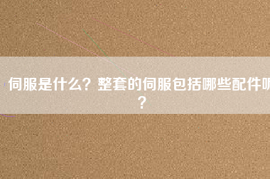 伺服是什么？整套的伺服包括哪些配件呢？