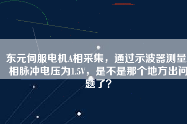 東元伺服電機A相采集，通過示波器測量A相脈沖電壓為1.5V，是不是那個地方出問題了？