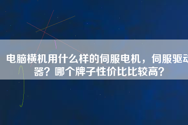 電腦橫機用什么樣的伺服電機,伺服驅(qū)動器?哪個牌子性價比比較高?