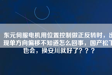 東元伺服電機用位置控制做正反轉時，出現單方向偏移不知道怎么回事，國產松下也會，換安川就好了？？？