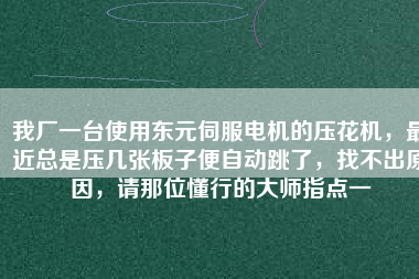 我廠一臺使用東元伺服電機的壓花機，最近總是壓幾張板子便自動跳了，找不出原因，請那位懂行的大師指點一