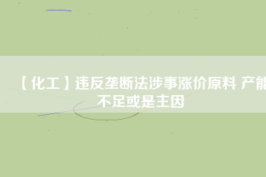 【化工】違反壟斷法涉事漲價(jià)原料 產(chǎn)能不足或是主因