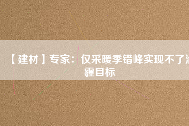 【建材】專(zhuān)家：僅采暖季錯(cuò)峰實(shí)現(xiàn)不了治霾目標(biāo)