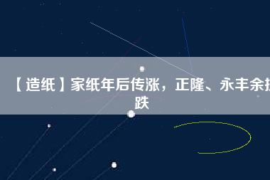 【造紙】家紙年后傳漲，正隆、永豐余抗跌
