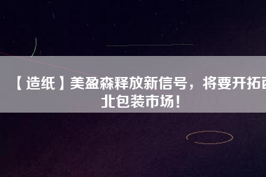【造紙】美盈森釋放新信號，將要開拓西北包裝市場！