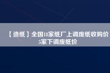 【造紙】全國(guó)18家紙廠上調(diào)廢紙收購(gòu)價(jià)，5家下調(diào)廢紙價(jià)