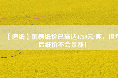 【造紙】瓦楞紙價(jià)已高達(dá)4750元/噸，但年后紙價(jià)不會(huì)暴漲！