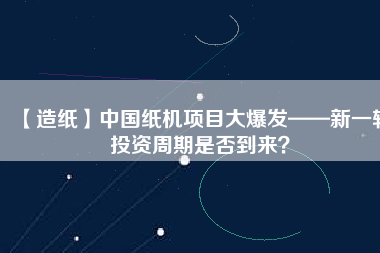 【造紙】中國(guó)紙機(jī)項(xiàng)目大爆發(fā)——新一輪投資周期是否到來(lái)？