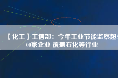 【化工】工信部:今年工業(yè)節(jié)能監(jiān)察超5500家企業(yè) 覆蓋石化等行業(yè)
