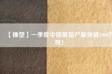 【橡塑】一季度中國(guó)聚酯產(chǎn)量突破1000萬(wàn)噸！