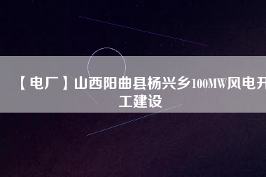 【電廠】山西陽(yáng)曲縣楊興鄉(xiāng)100MW風(fēng)電開(kāi)工建設(shè)