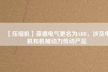 【壓縮機】葆德電氣更名為ABB，涉及電機和機械動力傳動產(chǎn)品