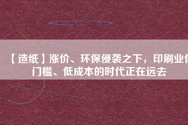 【造紙】漲價、環保侵襲之下，印刷業低門檻、低成本的時代正在遠去