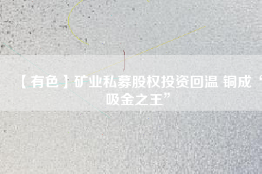 【有色】礦業(yè)私募股權投資回溫 銅成“吸金之王”