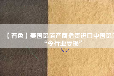 【有色】美國鋁箔產商指責進口中國鋁箔“令行業(yè)受損”