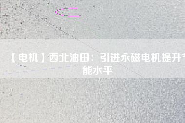 【電機】西北油田：引進永磁電機提升節能水平 - TECO東元電機 | 變頻器·伺服電機·減速機·電機解決方案