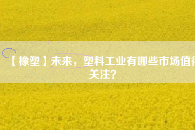 【橡塑】未來，塑料工業(yè)有哪些市場值得關注？