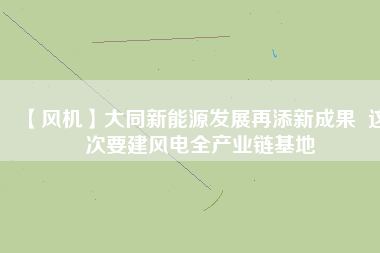 【風機】大同新能源發展再添新成果  這次要建風電全產業鏈基地
