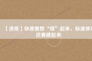 【造紙】快遞要想“綠”起來，標準體系還要建起來