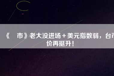 《匯市》老大沒進場＋美元指數弱，臺幣匯價再挺升！