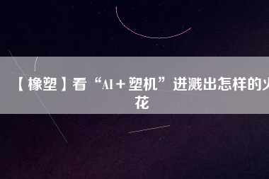 【橡塑】看“AI＋塑機(jī)”迸濺出怎樣的火花