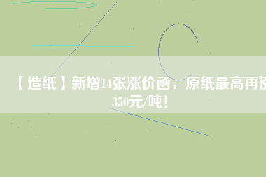 【造紙】新增14張漲價(jià)函，原紙最高再漲350元/噸！