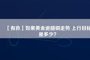 【有色】如果黃金追隨銅走勢(shì) 上行目標(biāo)是多少？