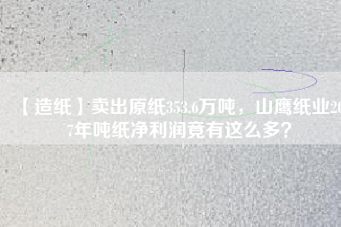 【造紙】賣出原紙353.6萬噸，山鷹紙業(yè)2017年噸紙凈利潤竟有這么多？