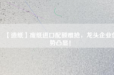 【造紙】廢紙進口配額難搶，龍頭企業優勢凸顯！