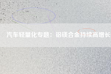 汽車(chē)輕量化專題：鋁鎂合金持續(xù)高增長(zhǎng)