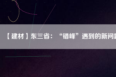 【建材】東三省：“錯(cuò)峰”遇到的新問題