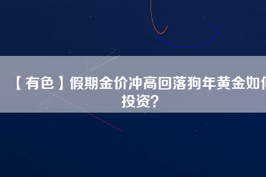 【有色】假期金價沖高回落狗年黃金如何投資？