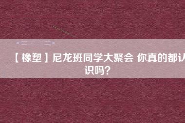 【橡塑】尼龍班同學大聚會 你真的都認識嗎？ 