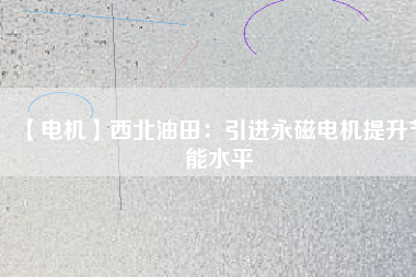 【電機】西北油田：引進永磁電機提升節能水平 - TECO東元電機 | 變頻器·伺服電機·減速機·電機解決方案