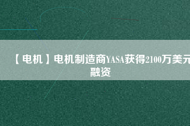 【電機】電機制造商YASA獲得2100萬美元融資 - TECO東元電機 | 變頻器·伺服電機·減速機·電機解決方案