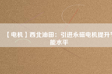 【電機】西北油田：引進永磁電機提升節能水平 - TECO東元電機 | 變頻器·伺服電機·減速機·電機解決方案