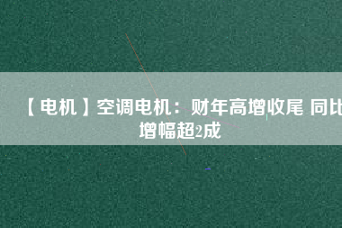 【電機】空調(diào)電機:財年高增收尾 同比增幅超2成 - TECO東元電機 | 變頻器·伺服電機·減速機·電機解決方案
