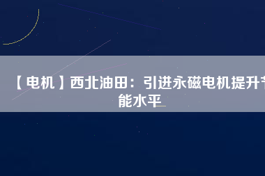 【電機】西北油田：引進永磁電機提升節能水平 - TECO東元電機 | 變頻器·伺服電機·減速機·電機解決方案