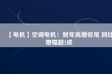 【電機】空調(diào)電機:財年高增收尾 同比增幅超2成 - TECO東元電機 | 變頻器·伺服電機·減速機·電機解決方案