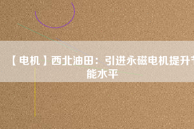 【電機】西北油田：引進永磁電機提升節能水平 - TECO東元電機 | 變頻器·伺服電機·減速機·電機解決方案
