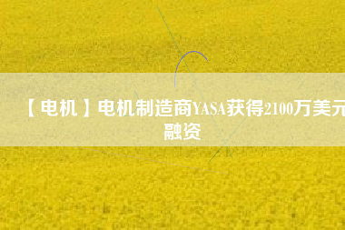 【電機】電機制造商YASA獲得2100萬美元融資 - TECO東元電機 | 變頻器·伺服電機·減速機·電機解決方案