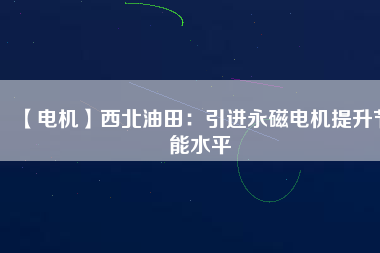 【電機】西北油田：引進永磁電機提升節能水平 - TECO東元電機 | 變頻器·伺服電機·減速機·電機解決方案